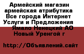 Армейский магазин ,армейская атрибутика - Все города Интернет » Услуги и Предложения   . Ямало-Ненецкий АО,Новый Уренгой г.